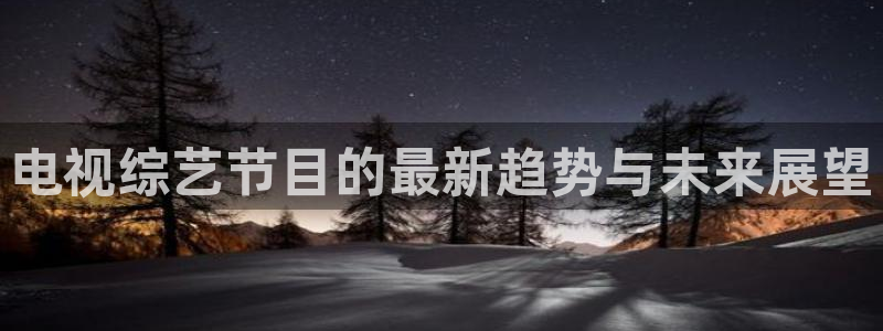 九七电影神马影院：电视综艺节目的最新趋势与未来展望